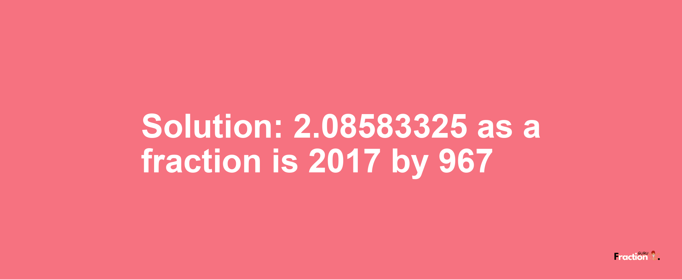 Solution:2.08583325 as a fraction is 2017/967